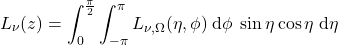 \begin{equation*} L_\nu(z) = \int_0^\frac{\pi}{2} \int_{-\pi}^{\pi} L_{\nu,\Omega}(\eta, \phi)\;\dd\phi \; \sin\eta \cos\eta \;\dd\eta \end{equation*}