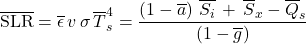 \begin{equation*} \xglob\SLR  = \xglob\emis \, \tveb \,  \sigma \, \tsurfg^4 =  \frac{ \left(1-\albedog\right)\,\xglob\isi \,+\, \xglob{S_x} - \xglob{Q_s}}{ \left(1 - \ngheg \right) } \end{equation*}